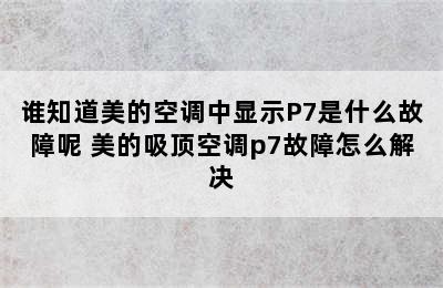 谁知道美的空调中显示P7是什么故障呢 美的吸顶空调p7故障怎么解决